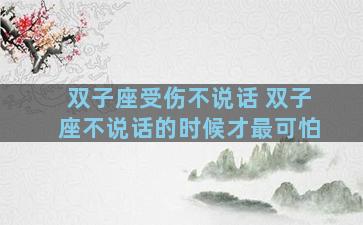 双子座受伤不说话 双子座不说话的时候才最可怕